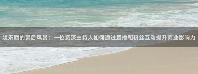 环球360官网：娱乐圈的幕后风暴：一位资深主持人如何通过直播和粉丝互动提升商业影响力