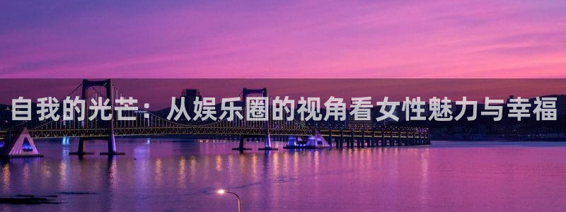 环球360官网会员注册：自我的光芒：从娱乐圈的视角看女性魅力与幸福