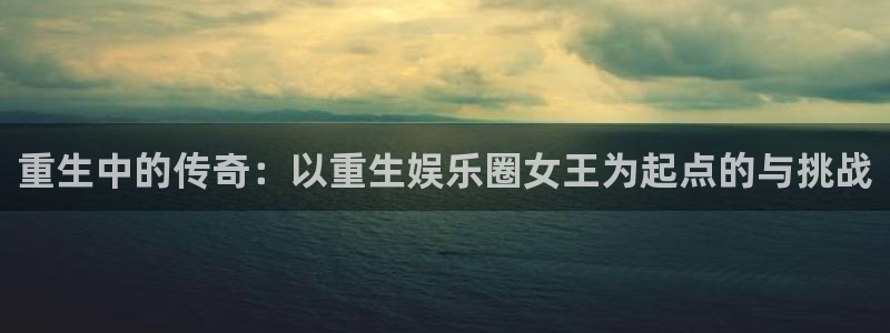 环球360私网一比一：重生中的传奇：以重生娱乐圈女王为起点的与挑战