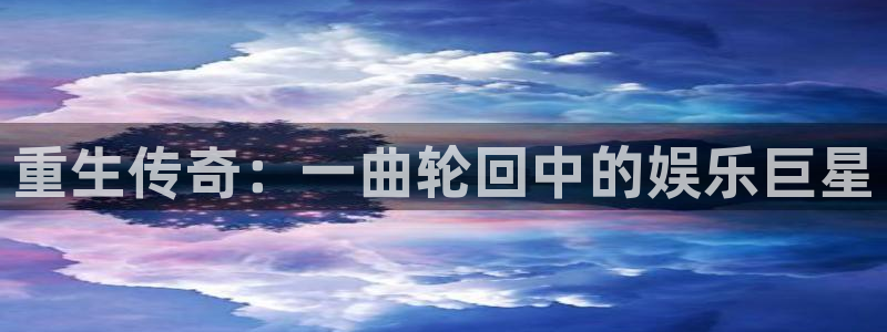环球360官网会员注册：重生传奇：一曲轮回中的娱乐巨星