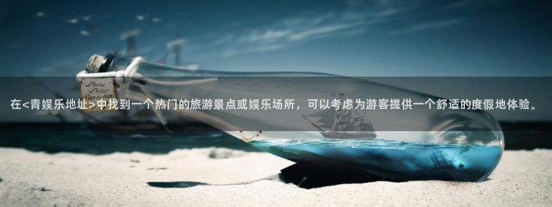 环球360娱乐官网免费观看：在<青娱乐地址>中找到一个热门的旅游景点或娱乐场所，可以考虑为游客提供一个舒适的度假地体验。