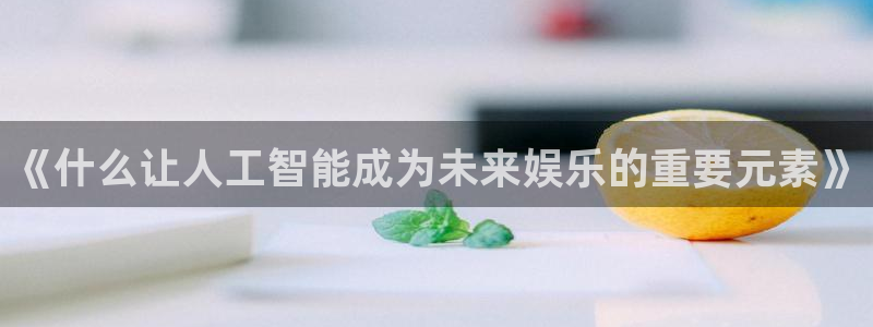 环球360登录入口：《什么让人工智能成为未来娱乐的重要元素》