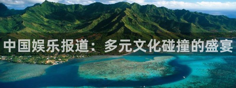 环球360官网：中国娱乐报道：多元文化碰撞的盛宴