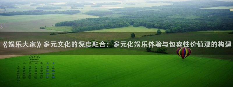 环球360官网会员注册：《娱乐大家》多元文化的深度融合：多元化娱乐体验与包容性价值观的构建