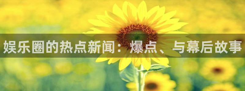环球360登录入口：娱乐圈的热点新闻：爆点、与幕后故事
