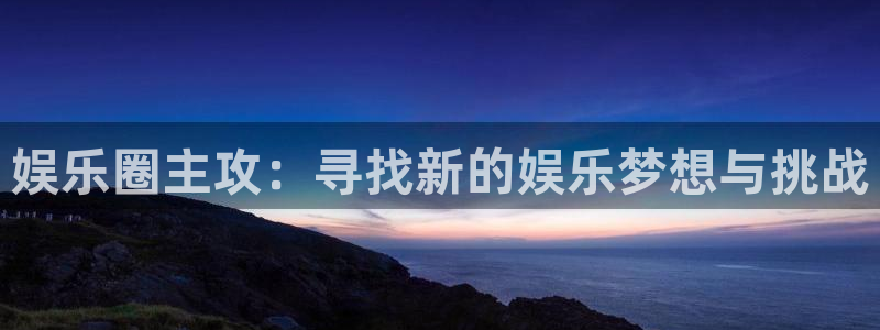环球360官网会员注册：娱乐圈主攻：寻找新的娱乐梦想与挑战